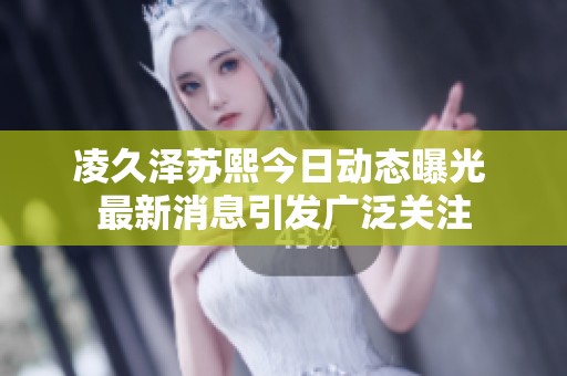 凌久泽苏熙今日动态曝光 最新消息引发广泛关注