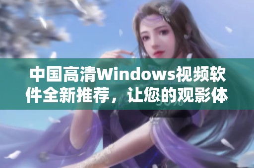 中国高清Windows视频软件全新推荐，让您的观影体验更精彩