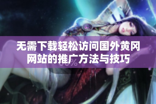 无需下载轻松访问国外黄冈网站的推广方法与技巧
