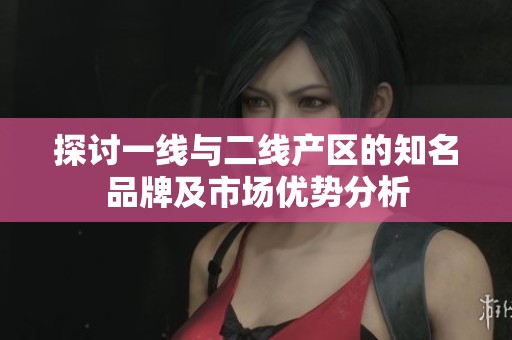 探讨一线与二线产区的知名品牌及市场优势分析