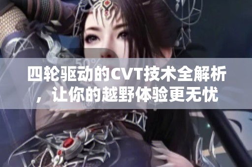四轮驱动的CVT技术全解析，让你的越野体验更无忧