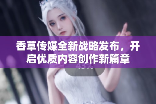 香草传媒全新战略发布，开启优质内容创作新篇章