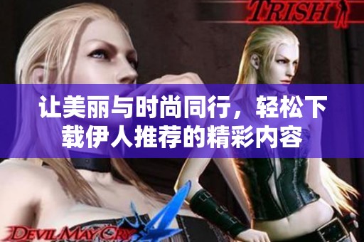 让美丽与时尚同行，轻松下载伊人推荐的精彩内容