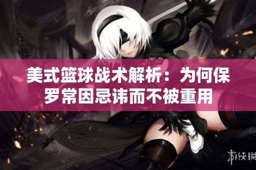 美式篮球战术解析：为何保罗常因忌讳而不被重用