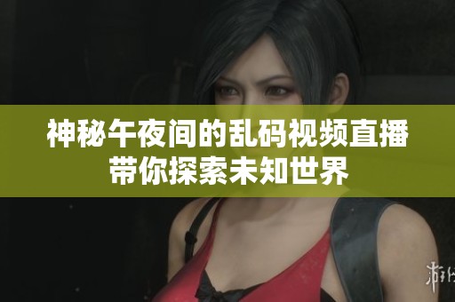 神秘午夜间的乱码视频直播带你探索未知世界