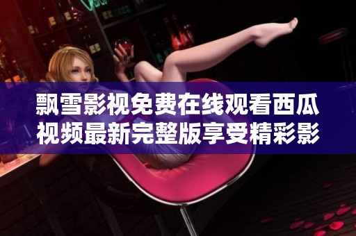 飘雪影视免费在线观看西瓜视频最新完整版享受精彩影片