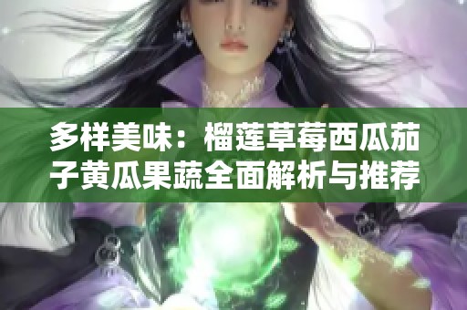 多样美味：榴莲草莓西瓜茄子黄瓜果蔬全面解析与推荐