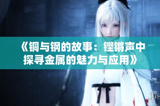 《铜与钢的故事：铿锵声中探寻金属的魅力与应用》