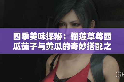 四季美味探秘：榴莲草莓西瓜茄子与黄瓜的奇妙搭配之旅