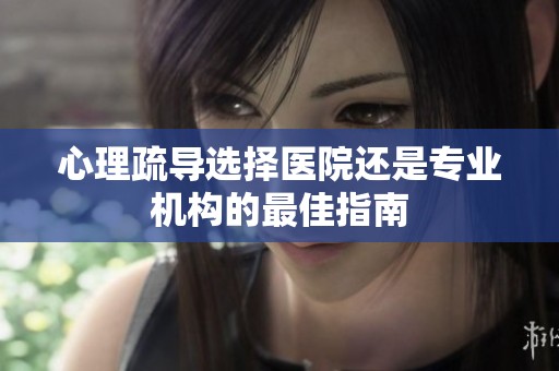 心理疏导选择医院还是专业机构的最佳指南