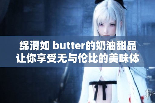 绵滑如 butter的奶油甜品让你享受无与伦比的美味体验