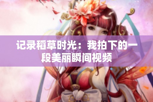 记录稻草时光：我拍下的一段美丽瞬间视频