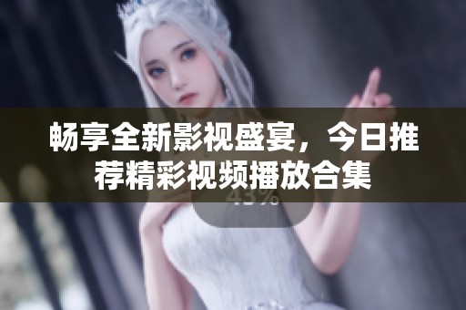 畅享全新影视盛宴，今日推荐精彩视频播放合集