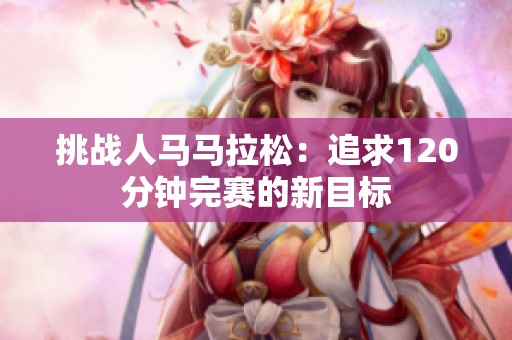 挑战人马马拉松：追求120分钟完赛的新目标