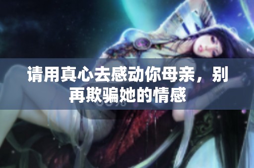 请用真心去感动你母亲，别再欺骗她的情感