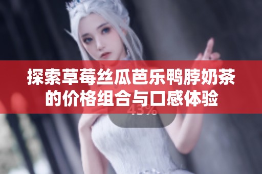 探索草莓丝瓜芭乐鸭脖奶茶的价格组合与口感体验