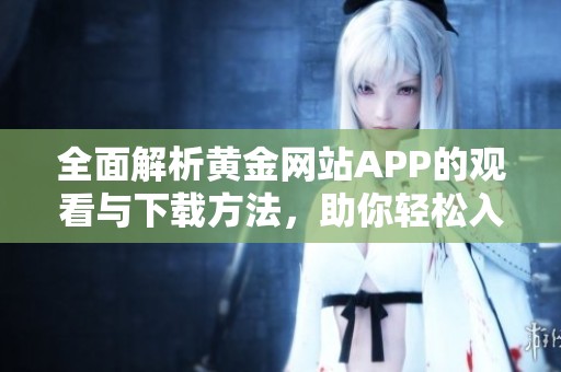 全面解析黄金网站APP的观看与下载方法，助你轻松入手