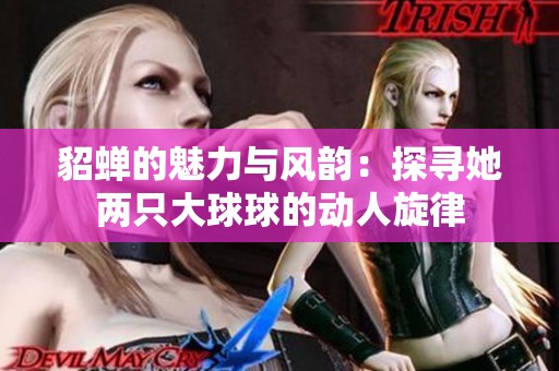 貂蝉的魅力与风韵：探寻她两只大球球的动人旋律