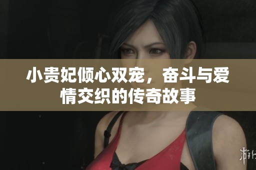 小贵妃倾心双宠，奋斗与爱情交织的传奇故事