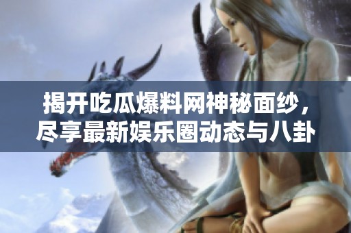 揭开吃瓜爆料网神秘面纱，尽享最新娱乐圈动态与八卦消息