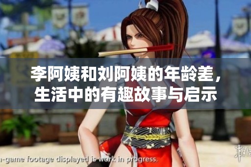 李阿姨和刘阿姨的年龄差，生活中的有趣故事与启示