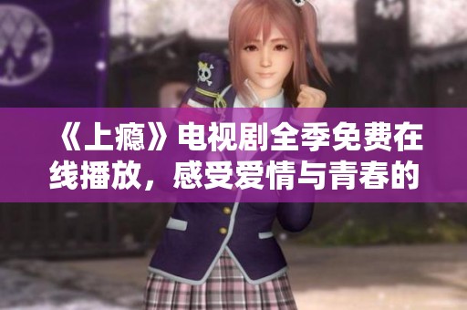 《上瘾》电视剧全季免费在线播放，感受爱情与青春的纠葛