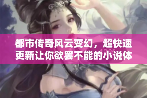 都市传奇风云变幻，超快速更新让你欲罢不能的小说体验