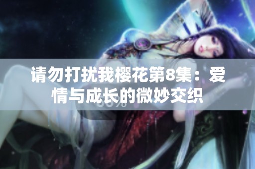 请勿打扰我樱花第8集：爱情与成长的微妙交织