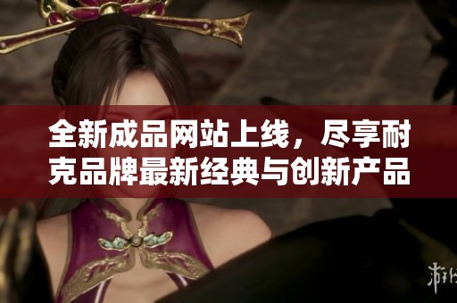 全新成品网站上线，尽享耐克品牌最新经典与创新产品