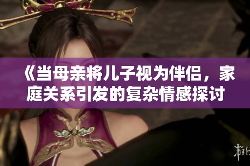 《当母亲将儿子视为伴侣，家庭关系引发的复杂情感探讨》