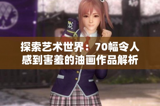 探索艺术世界：70幅令人感到害羞的油画作品解析