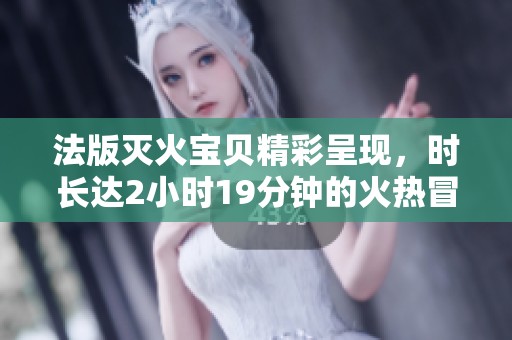 法版灭火宝贝精彩呈现，时长达2小时19分钟的火热冒险