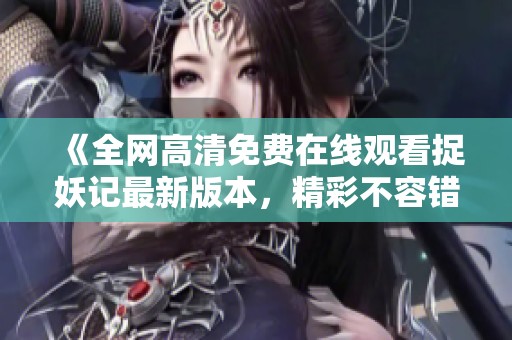 《全网高清免费在线观看捉妖记最新版本，精彩不容错过》
