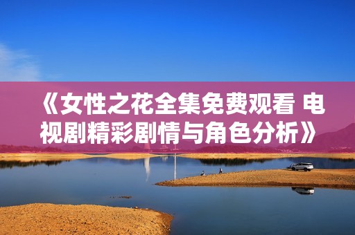 《女性之花全集免费观看 电视剧精彩剧情与角色分析》