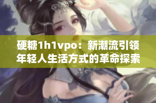 硬糖1h1vpo：新潮流引领年轻人生活方式的革命探索