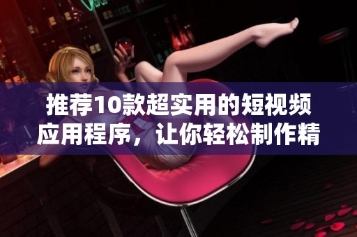 推荐10款超实用的短视频应用程序，让你轻松制作精彩内容