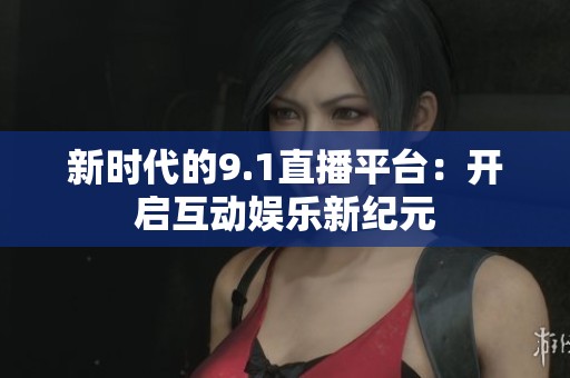 新时代的9.1直播平台：开启互动娱乐新纪元
