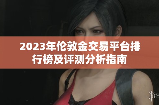 2023年伦敦金交易平台排行榜及评测分析指南