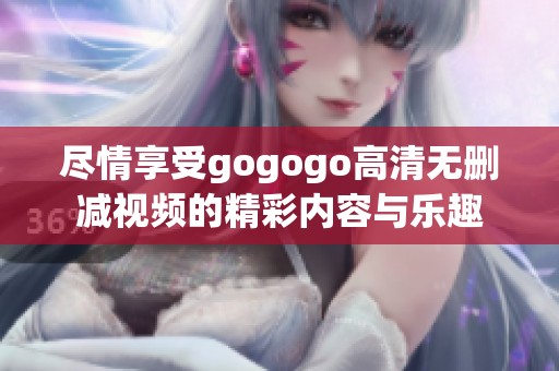 尽情享受gogogo高清无删减视频的精彩内容与乐趣