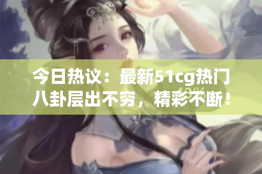 今日热议：最新51cg热门八卦层出不穷，精彩不断！