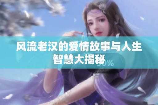 风流老汉的爱情故事与人生智慧大揭秘