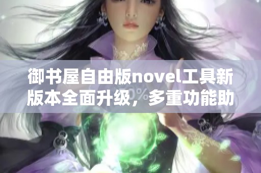 御书屋自由版novel工具新版本全面升级，多重功能助你畅享阅读体验