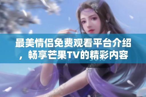 最美情侣免费观看平台介绍，畅享芒果TV的精彩内容