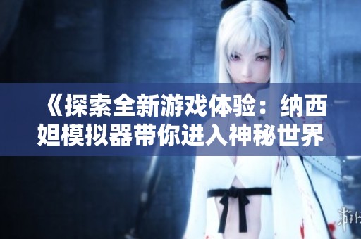 《探索全新游戏体验：纳西妲模拟器带你进入神秘世界》