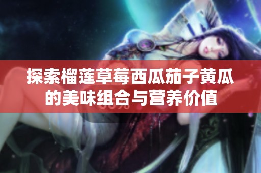 探索榴莲草莓西瓜茄子黄瓜的美味组合与营养价值