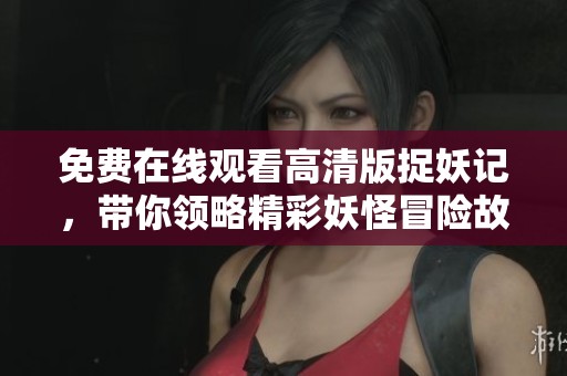 免费在线观看高清版捉妖记，带你领略精彩妖怪冒险故事