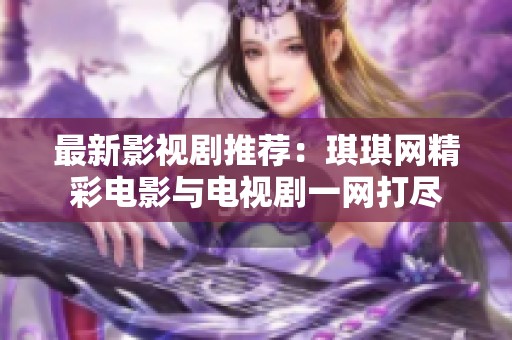 最新影视剧推荐：琪琪网精彩电影与电视剧一网打尽