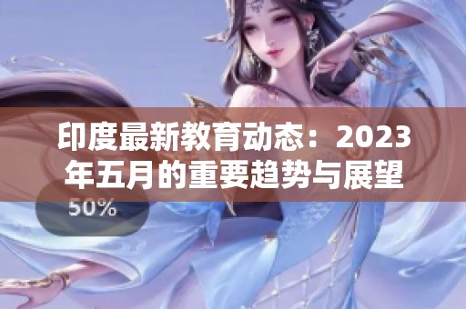 印度最新教育动态：2023年五月的重要趋势与展望