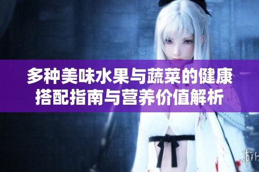 多种美味水果与蔬菜的健康搭配指南与营养价值解析