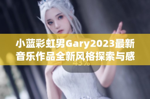 小蓝彩虹男Gary2023最新音乐作品全新风格探索与感悟